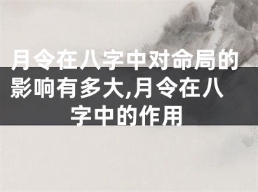 月令在八字中对命局的影响有多大,月令在八字中的作用