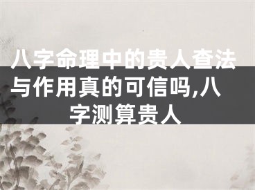 八字命理中的贵人查法与作用真的可信吗,八字测算贵人