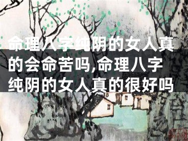 命理八字纯阴的女人真的会命苦吗,命理八字纯阴的女人真的很好吗