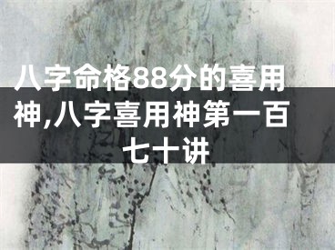 八字命格88分的喜用神,八字喜用神第一百七十讲