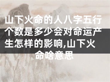 山下火命的人八字五行个数是多少会对命运产生怎样的影响,山下火命啥意思
