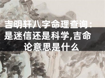 吉明轩八字命理查询：是迷信还是科学,吉命论意思是什么