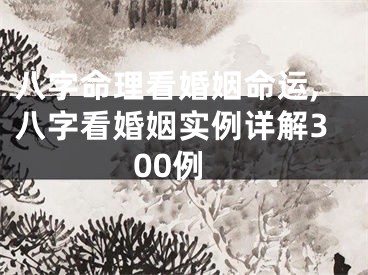 八字命理看婚姻命运,八字看婚姻实例详解300例