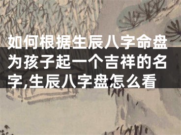 如何根据生辰八字命盘为孩子起一个吉祥的名字,生辰八字盘怎么看