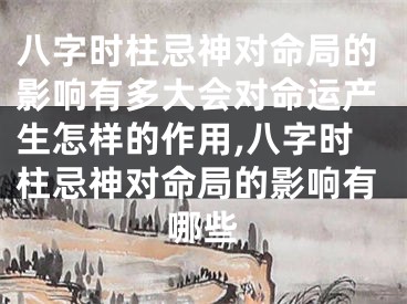 八字时柱忌神对命局的影响有多大会对命运产生怎样的作用,八字时柱忌神对命局的影响有哪些