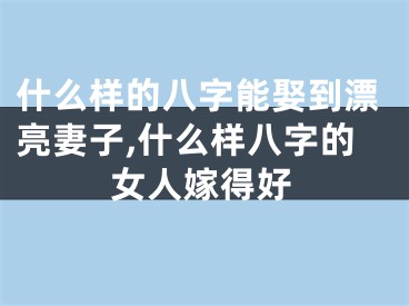什么样的八字能娶到漂亮妻子,什么样八字的女人嫁得好