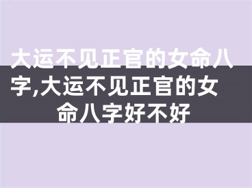大运不见正官的女命八字,大运不见正官的女命八字好不好