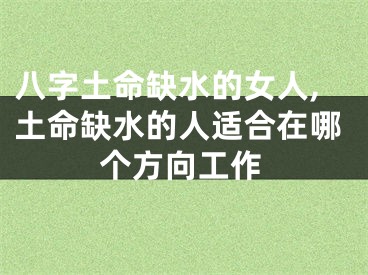 八字土命缺水的女人,土命缺水的人适合在哪个方向工作