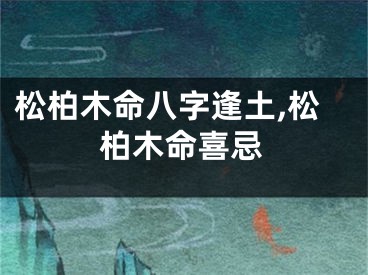 松柏木命八字逢土,松柏木命喜忌
