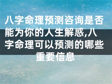 八字命理预测咨询是否能为你的人生解惑,八字命理可以预测的哪些重要信息