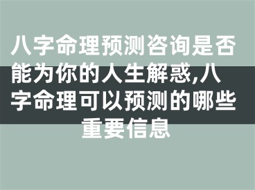 八字命理预测咨询是否能为你的人生解惑,八字命理可以预测的哪些重要信息