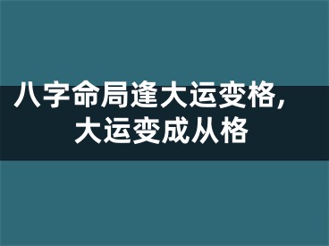 八字命局逢大运变格,大运变成从格