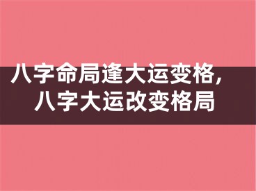 八字命局逢大运变格,八字大运改变格局