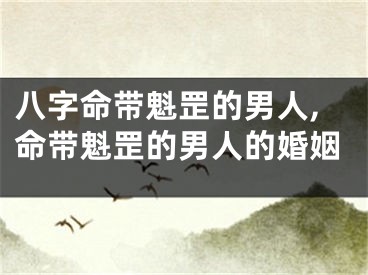 八字命带魁罡的男人,命带魁罡的男人的婚姻