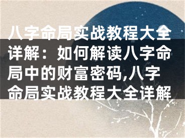 八字命局实战教程大全详解：如何解读八字命局中的财富密码,八字命局实战教程大全详解