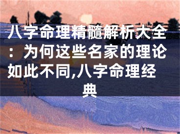 八字命理精髓解析大全：为何这些名家的理论如此不同,八字命理经典