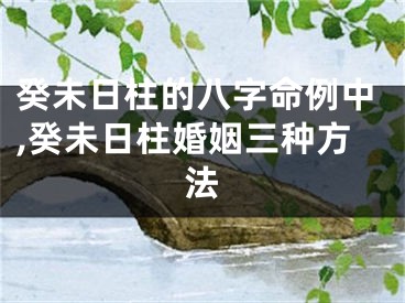 癸未日柱的八字命例中,癸未日柱婚姻三种方法