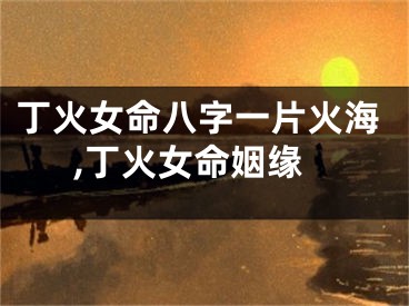 丁火女命八字一片火海,丁火女命姻缘