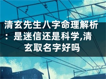清玄先生八字命理解析：是迷信还是科学,清玄取名字好吗