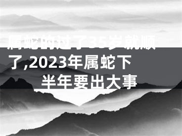 属蛇的过了35岁就顺了,2023年属蛇下半年要出大事