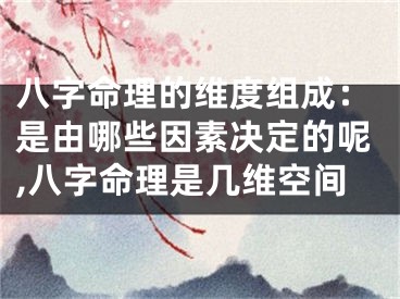 八字命理的维度组成：是由哪些因素决定的呢,八字命理是几维空间