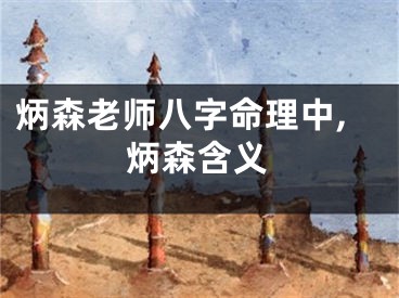 炳森老师八字命理中,炳森含义