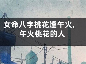 女命八字桃花逢午火,午火桃花的人