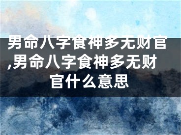 男命八字食神多无财官,男命八字食神多无财官什么意思