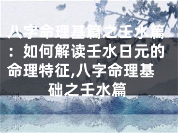 八字命理基篇之壬水篇：如何解读壬水日元的命理特征,八字命理基础之壬水篇