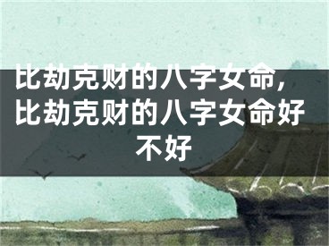 比劫克财的八字女命,比劫克财的八字女命好不好