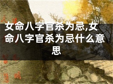 女命八字官杀为忌,女命八字官杀为忌什么意思