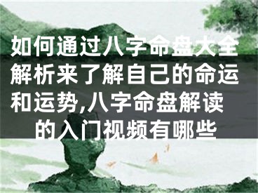 如何通过八字命盘大全解析来了解自己的命运和运势,八字命盘解读的入门视频有哪些