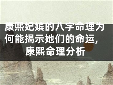 康熙妃嫔的八字命理为何能揭示她们的命运,康熙命理分析