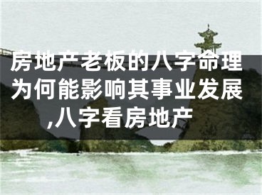房地产老板的八字命理为何能影响其事业发展,八字看房地产