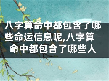 八字算命中都包含了哪些命运信息呢,八字算命中都包含了哪些人