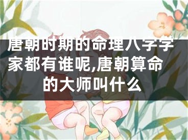 唐朝时期的命理八字学家都有谁呢,唐朝算命的大师叫什么