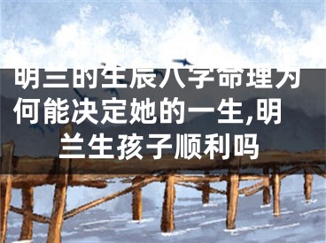 明兰的生辰八字命理为何能决定她的一生,明兰生孩子顺利吗