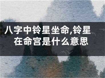 八字中铃星坐命,铃星在命宫是什么意思