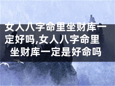女人八字命里坐财库一定好吗,女人八字命里坐财库一定是好命吗