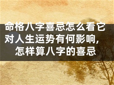 命格八字喜忌怎么看它对人生运势有何影响,怎样算八字的喜忌