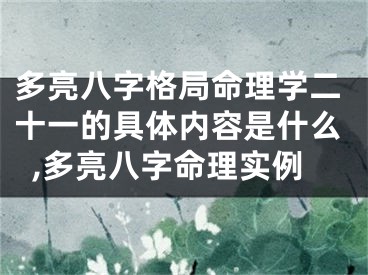 多亮八字格局命理学二十一的具体内容是什么,多亮八字命理实例