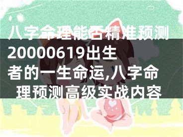 八字命理能否精准预测20000619出生者的一生命运,八字命理预测高级实战内容