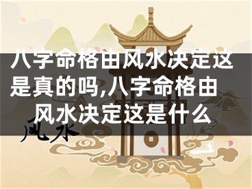 八字命格由风水决定这是真的吗,八字命格由风水决定这是什么
