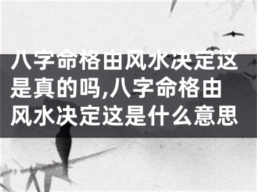 八字命格由风水决定这是真的吗,八字命格由风水决定这是什么意思