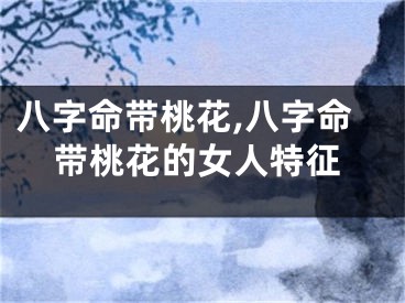 八字命带桃花,八字命带桃花的女人特征