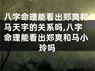 八字命理能看出郑爽和马天宇的关系吗,八字命理能看出郑爽和马小玲吗