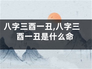 八字三酉一丑,八字三酉一丑是什么命