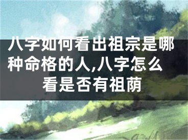 八字如何看出祖宗是哪种命格的人,八字怎么看是否有祖荫