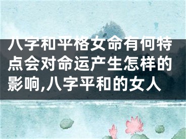 八字和平格女命有何特点会对命运产生怎样的影响,八字平和的女人