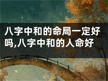 八字中和的命局一定好吗,八字中和的人命好